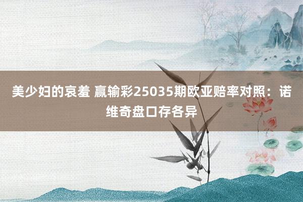 美少妇的哀羞 赢输彩25035期欧亚赔率对照:诺维奇盘口存各异