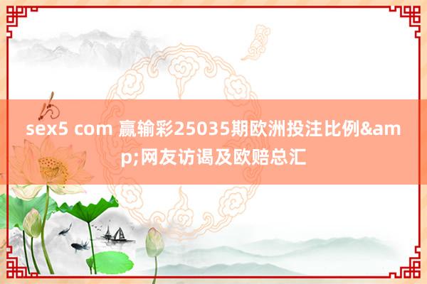 sex5 com 赢输彩25035期欧洲投注比例&网友访谒及欧赔总汇