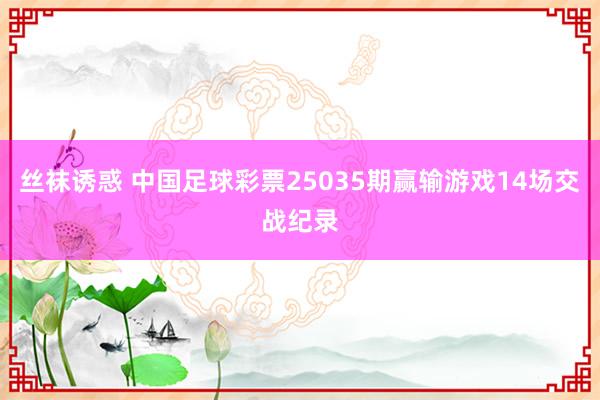 丝袜诱惑 中国足球彩票25035期赢输游戏14场交战纪录