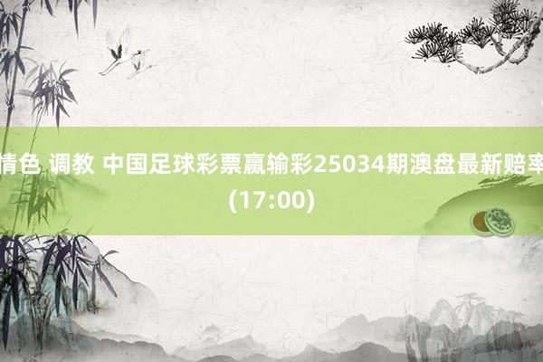 情色 调教 中国足球彩票赢输彩25034期澳盘最新赔率(17:00)