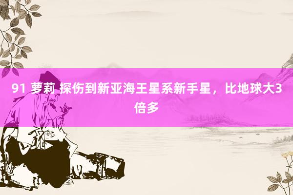 91 萝莉 探伤到新亚海王星系新手星，比地球大3倍多