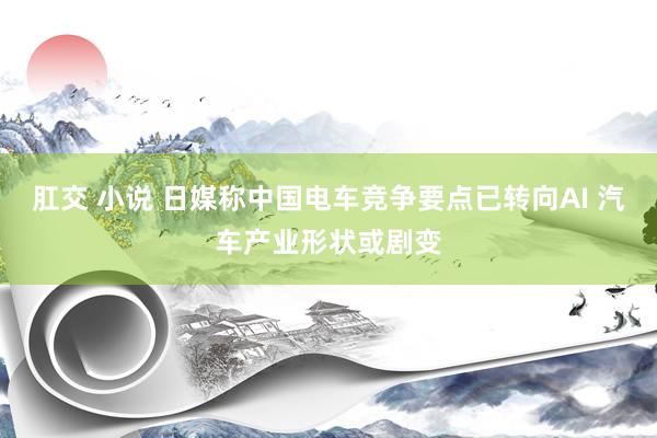 肛交 小说 日媒称中国电车竞争要点已转向AI 汽车产业形状或剧变