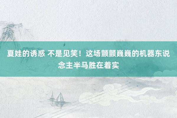 夏娃的诱惑 不是见笑！这场颤颤巍巍的机器东说念主半马胜在着实