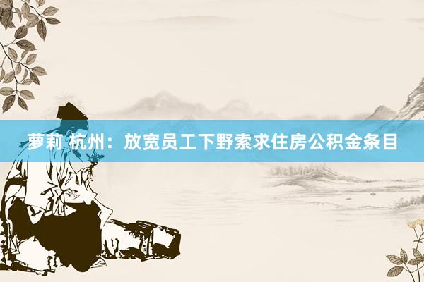 萝莉 杭州：放宽员工下野索求住房公积金条目