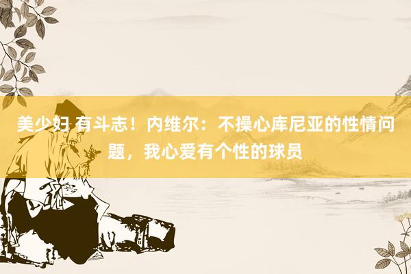 美少妇 有斗志！内维尔：不操心库尼亚的性情问题，我心爱有个性的球员