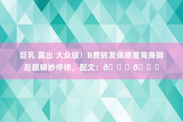 巨乳 露出 大众级！B费转发佩德里背身脚后跟精妙停球，配文：😍👏