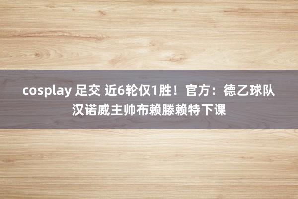 cosplay 足交 近6轮仅1胜！官方：德乙球队汉诺威主帅布赖滕赖特下课