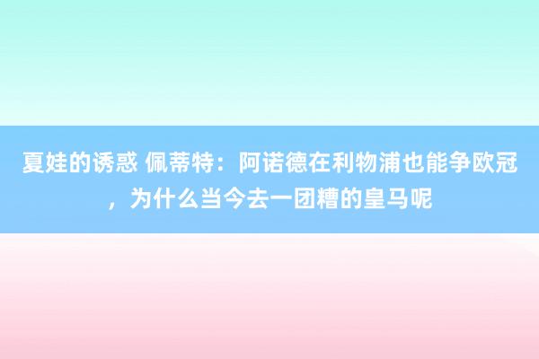 夏娃的诱惑 佩蒂特：阿诺德在利物浦也能争欧冠，为什么当今去一团糟的皇马呢
