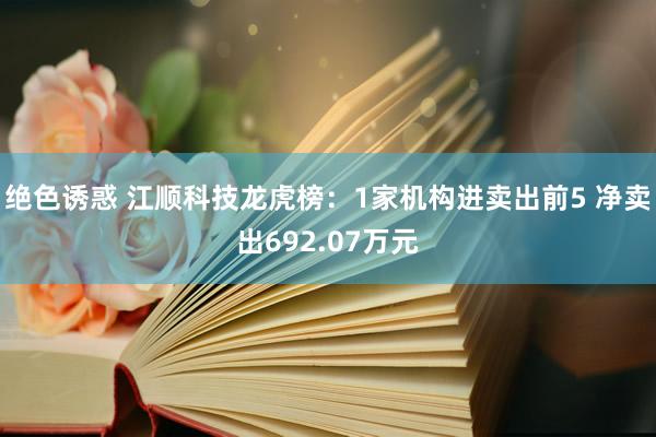 绝色诱惑 江顺科技龙虎榜：1家机构进卖出前5 净卖出692.07万元