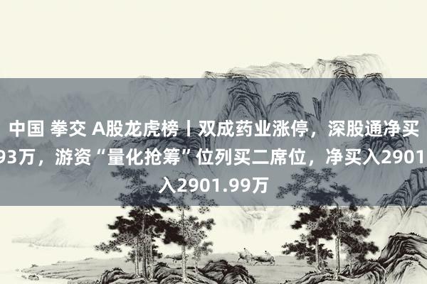 中国 拳交 A股龙虎榜丨双成药业涨停，深股通净买入9193万，游资“量化抢筹”位列买二席位，净买入2901.99万