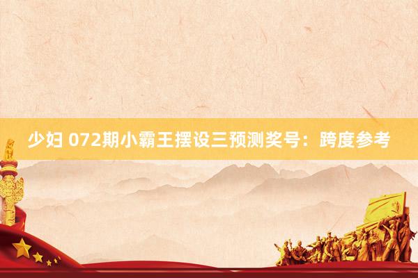 少妇 072期小霸王摆设三预测奖号：跨度参考