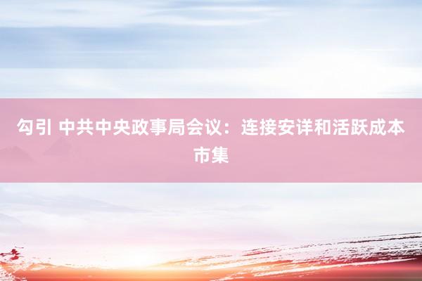 勾引 中共中央政事局会议：连接安详和活跃成本市集