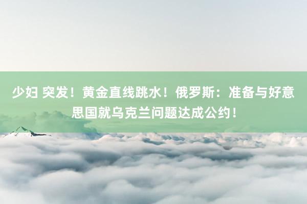 少妇 突发！黄金直线跳水！俄罗斯：准备与好意思国就乌克兰问题达成公约！
