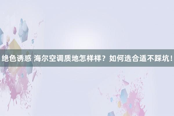 绝色诱惑 海尔空调质地怎样样？如何选合适不踩坑！