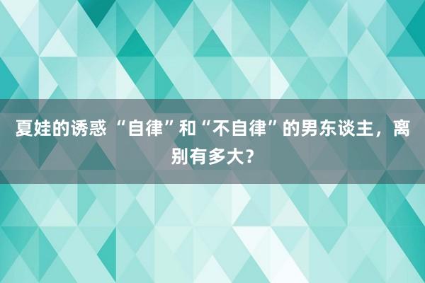夏娃的诱惑 “自律”和“不自律”的男东谈主，离别有多大？