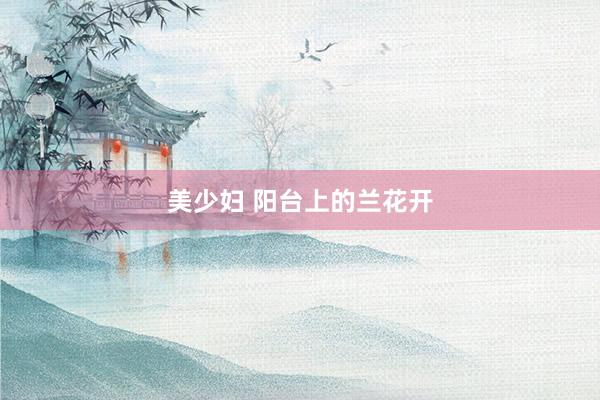 美少妇 阳台上的兰花开