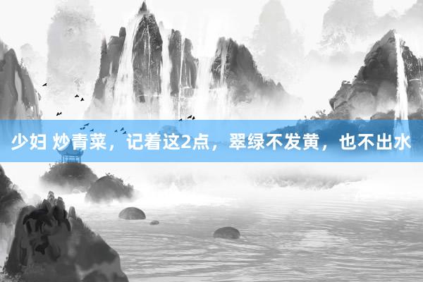 少妇 炒青菜，记着这2点，翠绿不发黄，也不出水