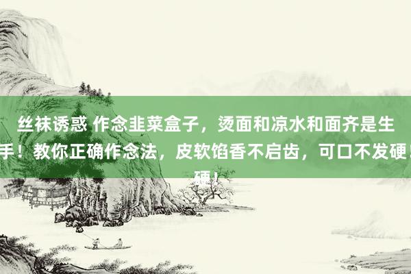 丝袜诱惑 作念韭菜盒子，烫面和凉水和面齐是生手！教你正确作念法，皮软馅香不启齿，可口不发硬！