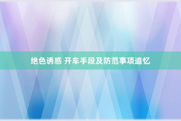绝色诱惑 开车手段及防范事项追忆