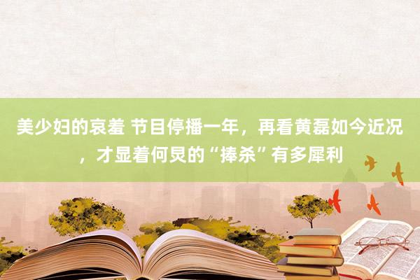 美少妇的哀羞 节目停播一年，再看黄磊如今近况，才显着何炅的“捧杀”有多犀利
