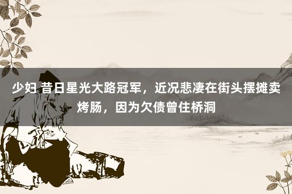 少妇 昔日星光大路冠军，近况悲凄在街头摆摊卖烤肠，因为欠债曾住桥洞