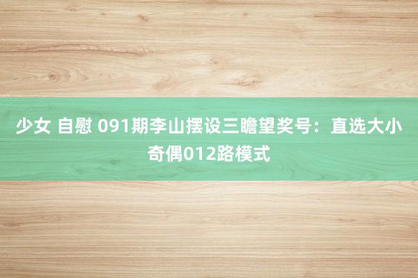 少女 自慰 091期李山摆设三瞻望奖号：直选大小奇偶012路模式