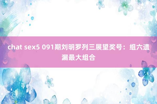 chat sex5 091期刘明罗列三展望奖号：组六遗漏最大组合