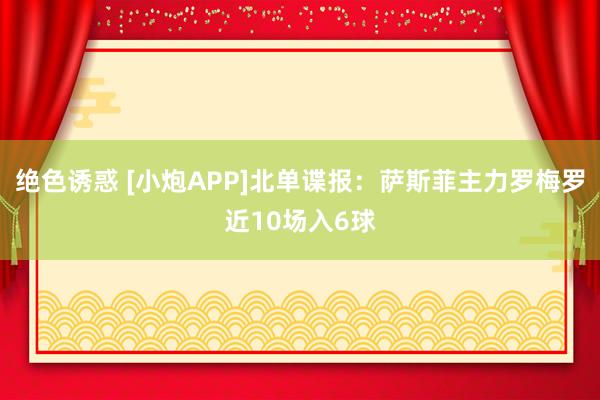 绝色诱惑 [小炮APP]北单谍报：萨斯菲主力罗梅罗近10场入6球