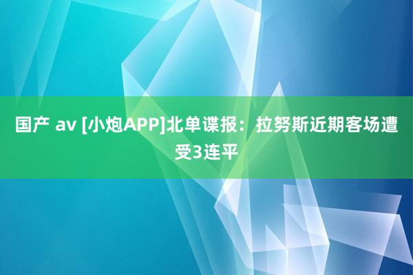国产 av [小炮APP]北单谍报：拉努斯近期客场遭受3连平